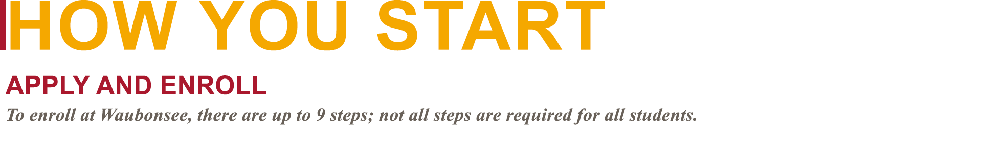  How You Start Apply and Enroll To enroll at Waubonsee, there are up to 9 steps; not all steps are required for all s   