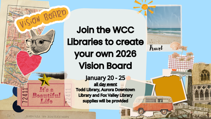 Library Vision Board promo - Join the WCC Libraries to create your own 2026 Vision Board, January 20-25 all day event.  Todd Library, Aurora Downtown Library and Fox Valley Library.  Supplies will be provided.